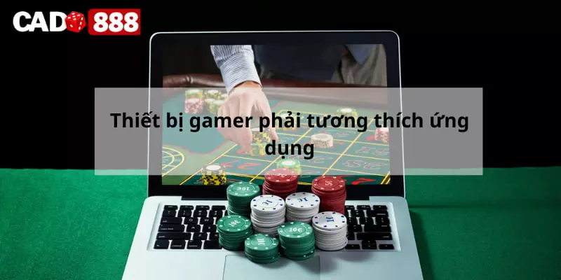 App Cado888 Thiết bị gamer phải tương thích ứng dụng
